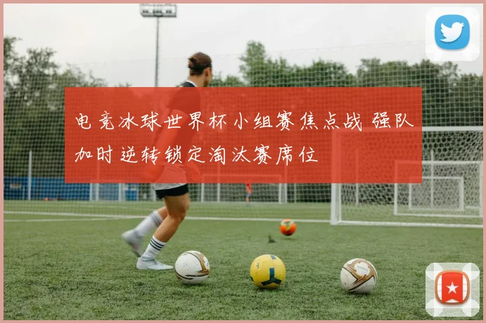 电竞冰球世界杯小组赛焦点战 强队加时逆转锁定淘汰赛席位