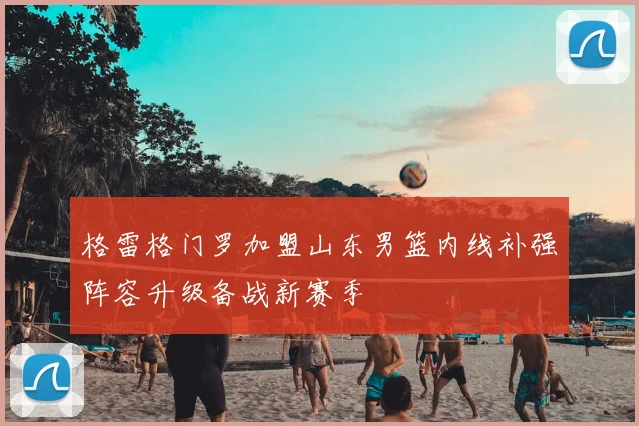 格雷格门罗加盟山东男篮内线补强阵容升级备战新赛季