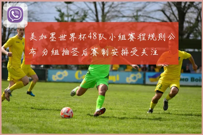 美加墨世界杯48队小组赛程规则公布 分组抽签后赛制安排受关注