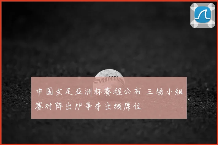 中国女足亚洲杯赛程公布 三场小组赛对阵出炉争夺出线席位