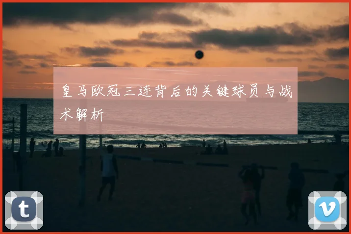 皇马欧冠三连背后的关键球员与战术解析