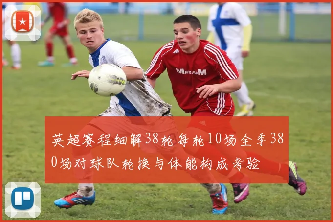 英超赛程细解38轮每轮10场全季380场对球队轮换与体能构成考验