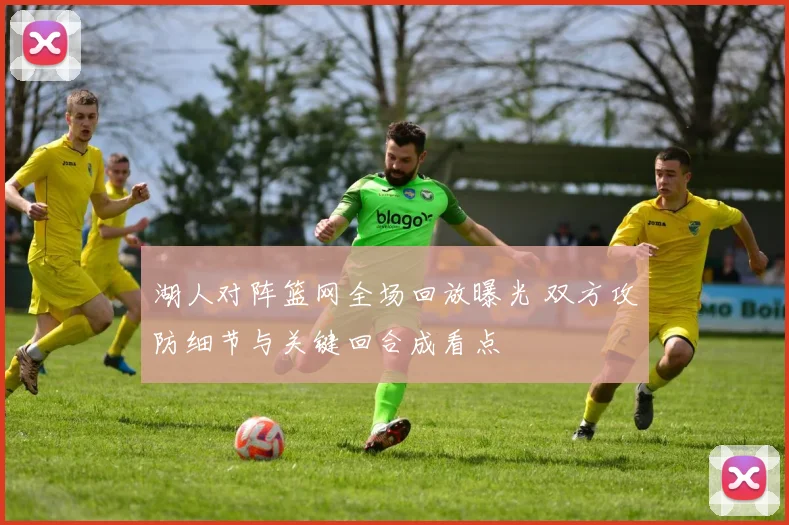 湖人对阵篮网全场回放曝光 双方攻防细节与关键回合成看点