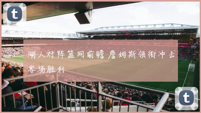 湖人对阵篮网前瞻 詹姆斯领衔冲击客场胜利