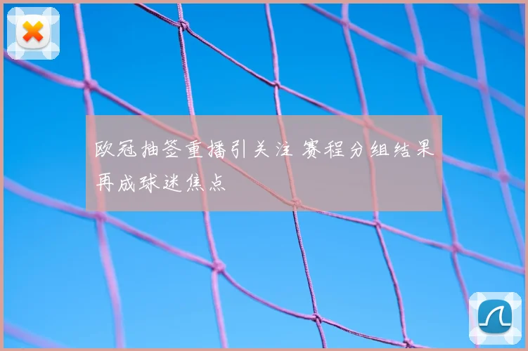 欧冠抽签重播引关注 赛程分组结果再成球迷焦点