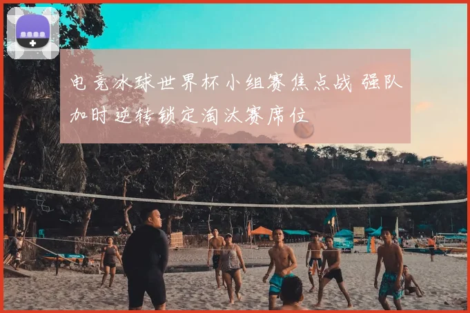 电竞冰球世界杯小组赛焦点战 强队加时逆转锁定淘汰赛席位