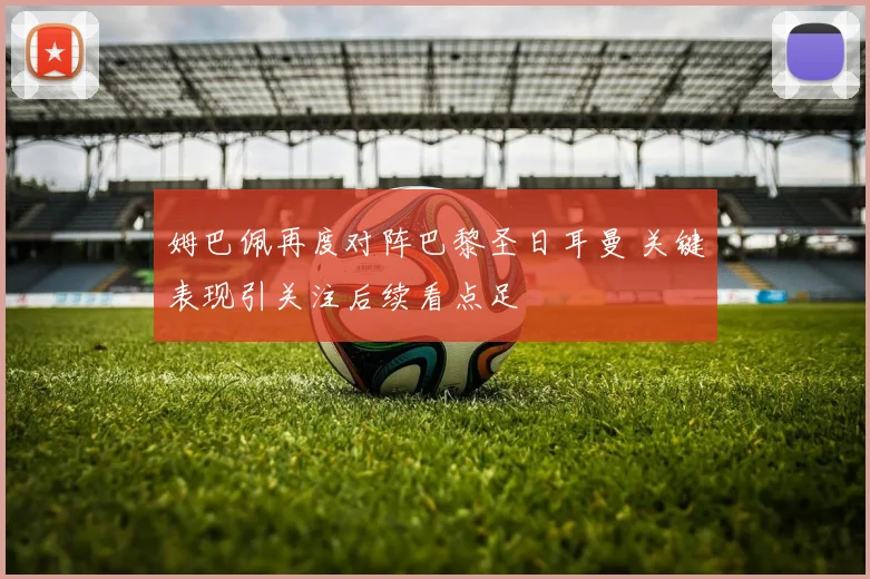 姆巴佩再度对阵巴黎圣日耳曼 关键表现引关注后续看点足