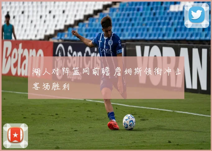 湖人对阵篮网前瞻 詹姆斯领衔冲击客场胜利