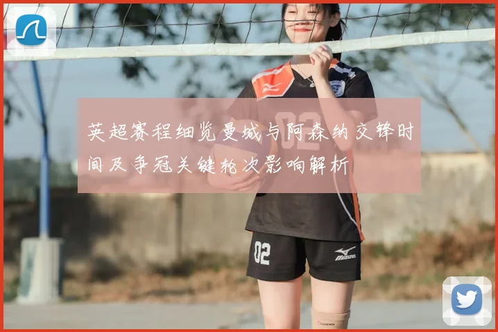 英超赛程细览曼城与阿森纳交锋时间及争冠关键轮次影响解析