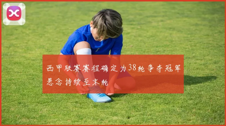西甲联赛赛程确定为38轮争夺冠军悬念持续至末轮