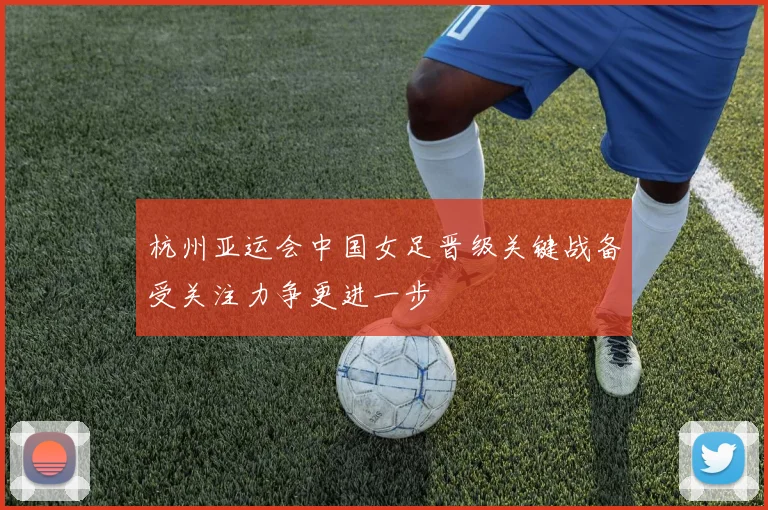 杭州亚运会中国女足晋级关键战备受关注力争更进一步