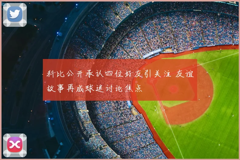 科比公开承认四位好友引关注 友谊故事再成球迷讨论焦点