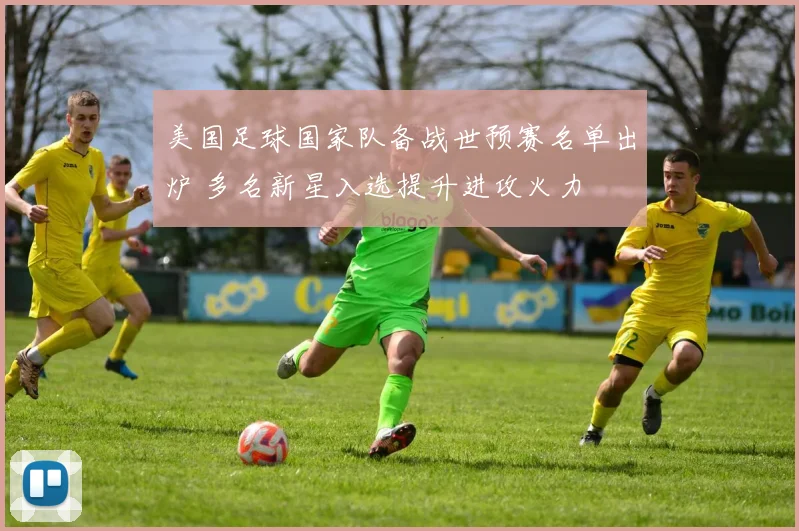 美国足球国家队备战世预赛名单出炉 多名新星入选提升进攻火力
