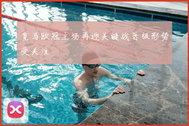 皇马欧冠主场再迎关键战晋级形势受关注