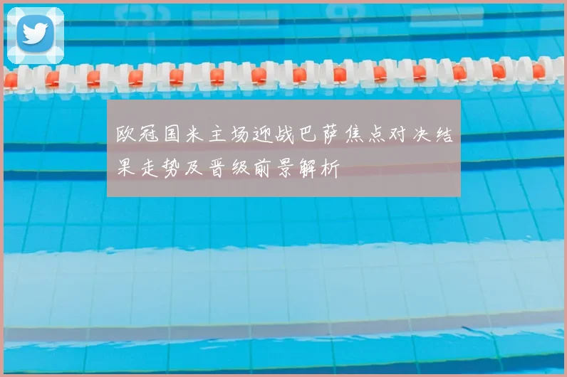 欧冠国米主场迎战巴萨焦点对决结果走势及晋级前景解析