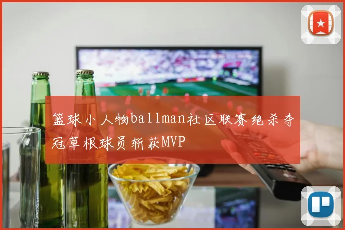 篮球小人物ballman社区联赛绝杀夺冠草根球员斩获MVP