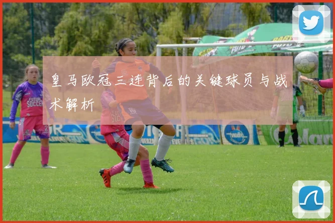 皇马欧冠三连背后的关键球员与战术解析