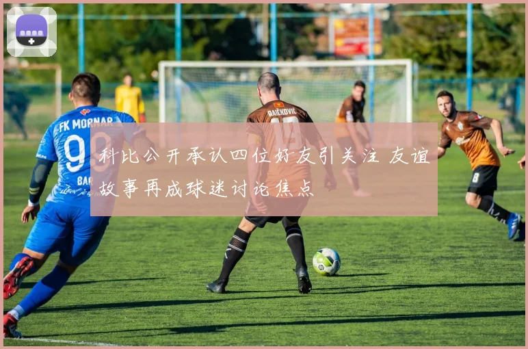 科比公开承认四位好友引关注 友谊故事再成球迷讨论焦点