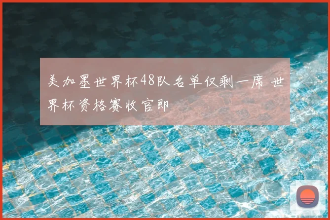 美加墨世界杯48队名单仅剩一席 世界杯资格赛收官即