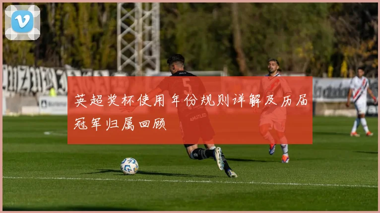 英超奖杯使用年份规则详解及历届冠军归属回顾