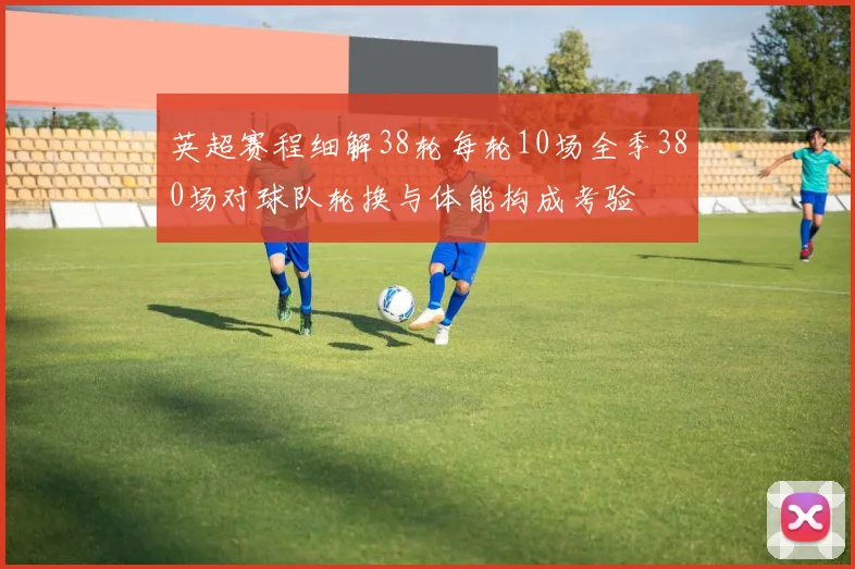 英超赛程细解38轮每轮10场全季380场对球队轮换与体能构成考验