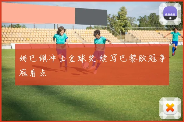 姆巴佩冲击金球奖 续写巴黎欧冠争冠看点