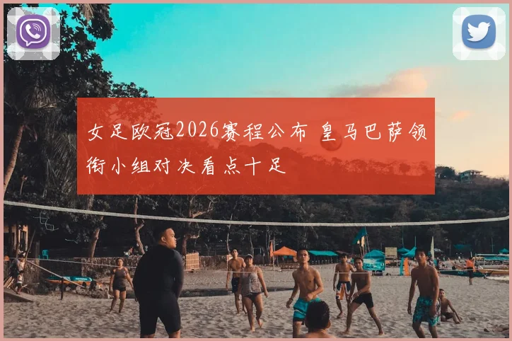 女足欧冠2026赛程公布 皇马巴萨领衔小组对决看点十足