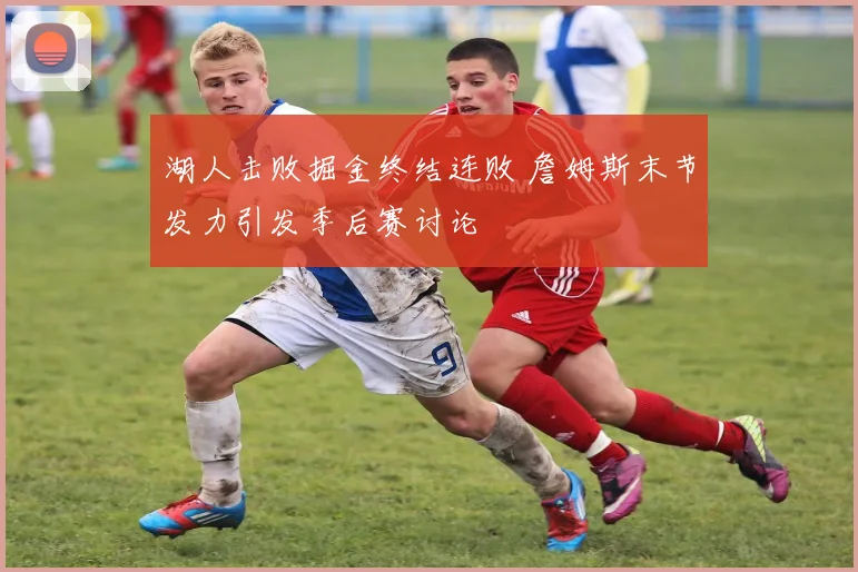 湖人击败掘金终结连败 詹姆斯末节发力引发季后赛讨论