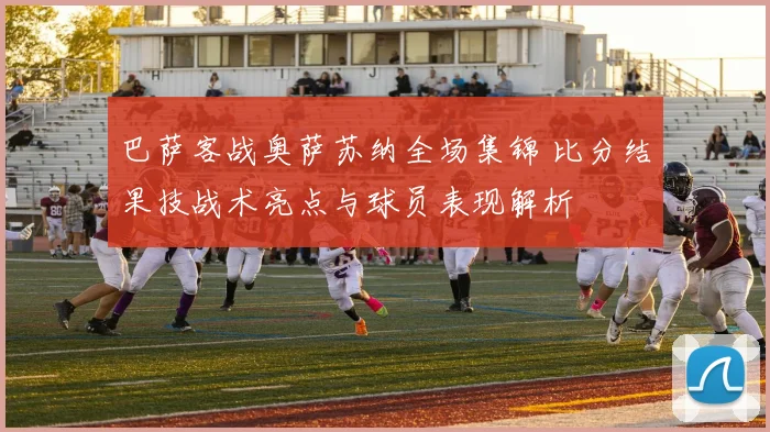 巴萨客战奥萨苏纳全场集锦 比分结果技战术亮点与球员表现解析