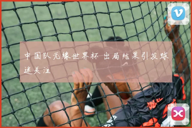 中国队无缘世界杯 出局结果引发球迷关注
