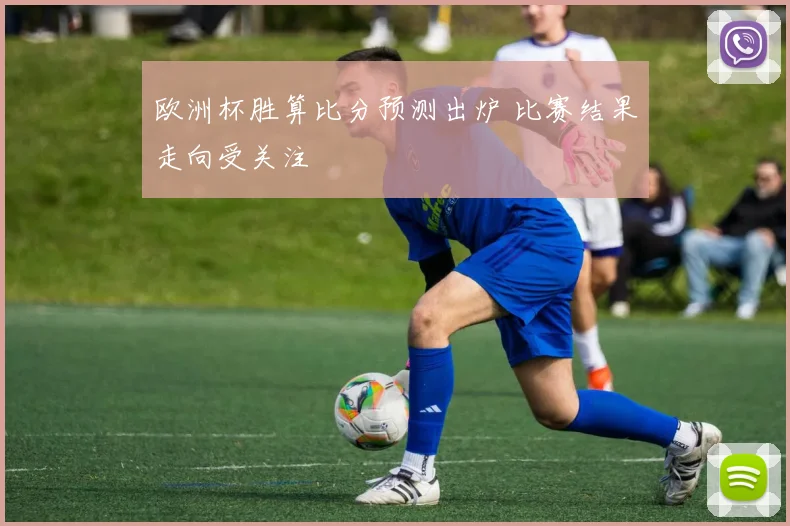 欧洲杯胜算比分预测出炉 比赛结果走向受关注
