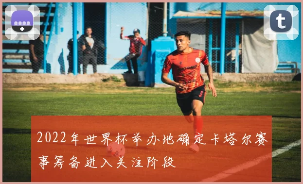 2022年世界杯举办地确定卡塔尔赛事筹备进入关注阶段