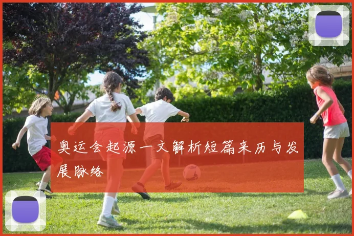奥运会起源一文解析短篇来历与发展脉络