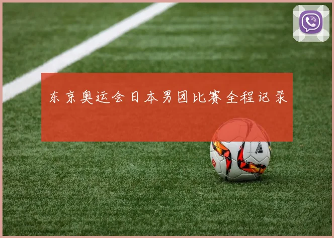 东京奥运会日本男团比赛全程记录