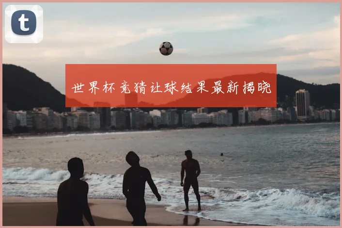 世界杯竞猜让球结果最新揭晓