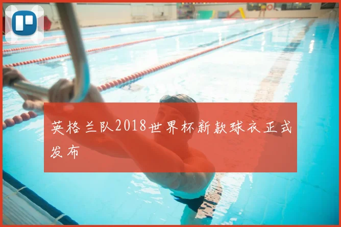 英格兰队2018世界杯新款球衣正式发布