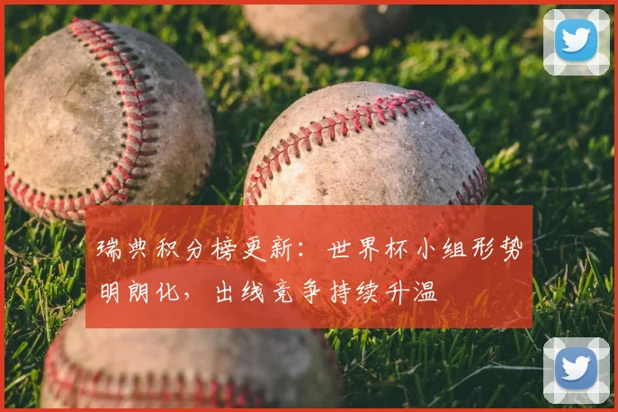 瑞典积分榜更新:世界杯小组形势明朗化,出线竞争持续升温