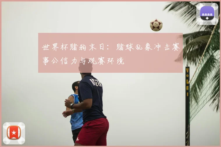 世界杯赌狗末日：赌球乱象冲击赛事公信力与观赛环境