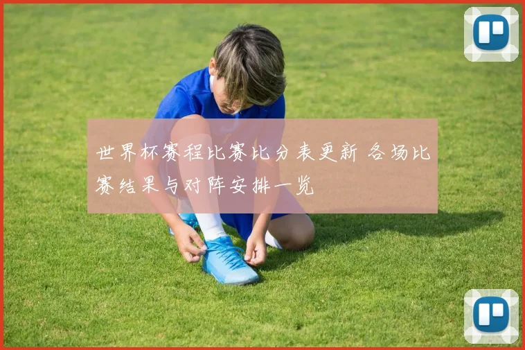 世界杯赛程比赛比分表更新 各场比赛结果与对阵安排一览