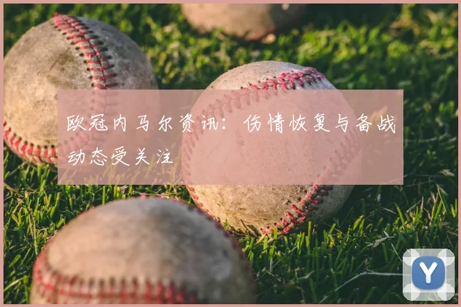 欧冠内马尔资讯:伤情恢复与备战动态受关注