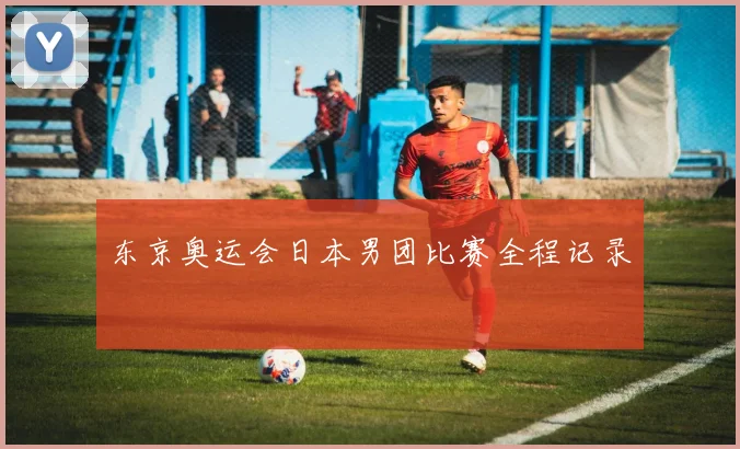 东京奥运会日本男团比赛全程记录